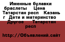 Именные булавки, браслеты  › Цена ­ 170 - Татарстан респ., Казань г. Дети и материнство » Другое   . Татарстан респ.